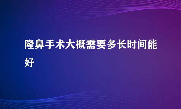 隆鼻手术大概需要多长时间能好