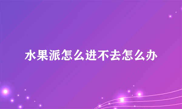 水果派怎么进不去怎么办