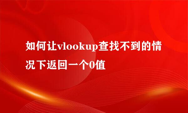 如何让vlookup查找不到的情况下返回一个0值