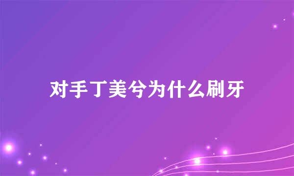 对手丁美兮为什么刷牙