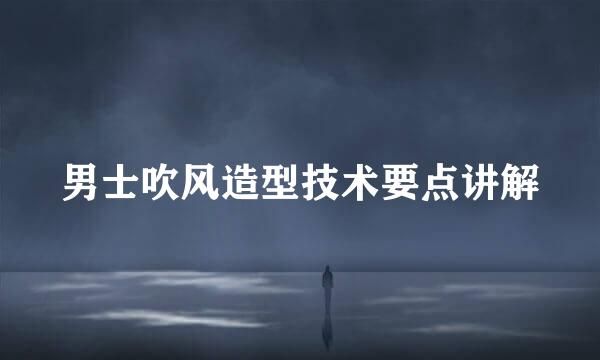 男士吹风造型技术要点讲解