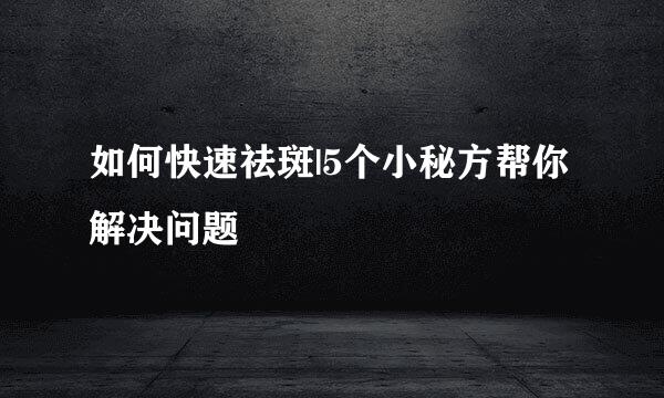 如何快速祛斑|5个小秘方帮你解决问题