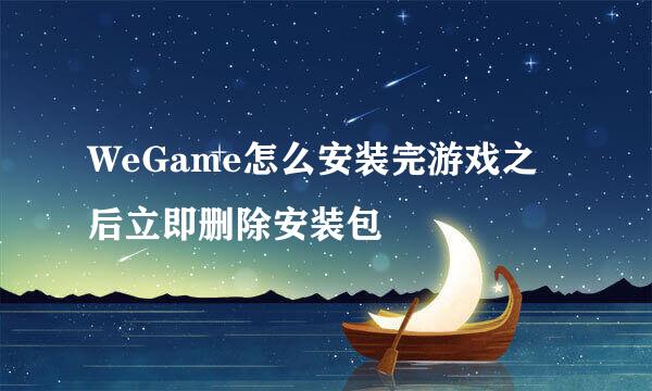 WeGame怎么安装完游戏之后立即删除安装包