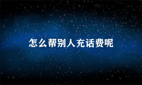 怎么帮别人充话费呢