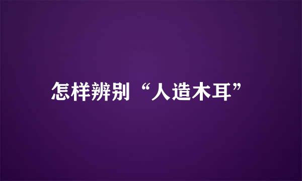 怎样辨别“人造木耳”