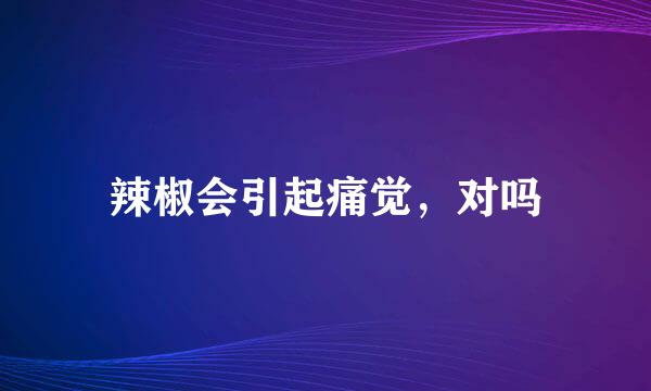 辣椒会引起痛觉，对吗