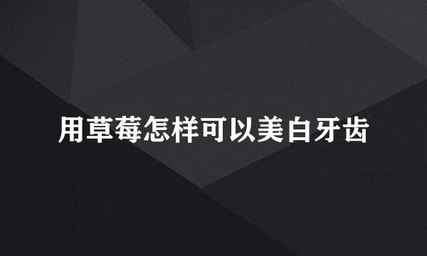用草莓怎样可以美白牙齿
