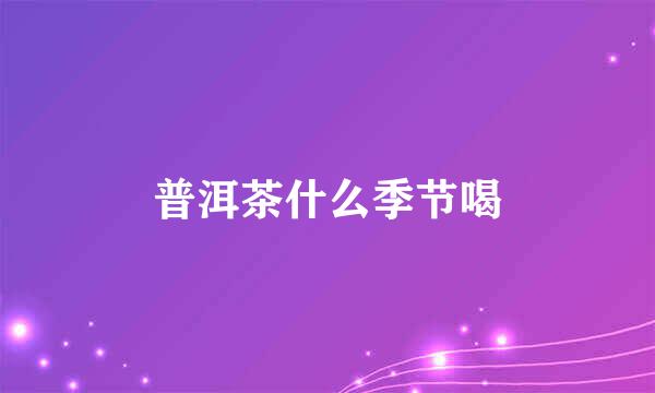 普洱茶什么季节喝