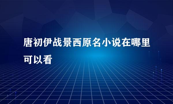 唐初伊战景西原名小说在哪里可以看