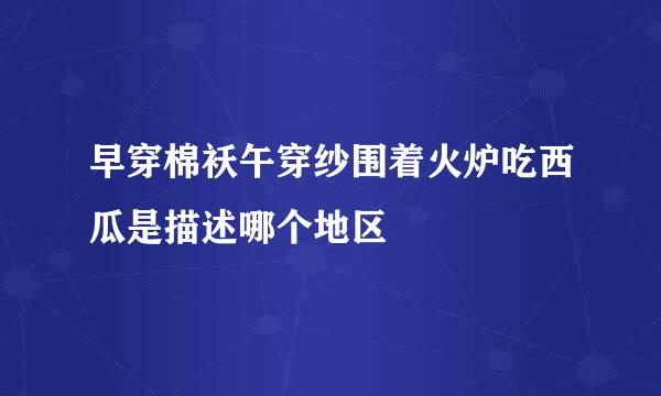 早穿棉袄午穿纱围着火炉吃西瓜是描述哪个地区