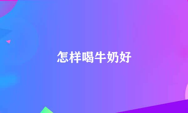 怎样喝牛奶好