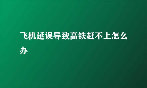 飞机延误导致高铁赶不上怎么办
