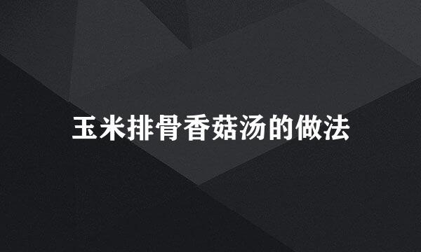 玉米排骨香菇汤的做法