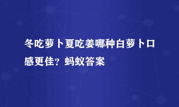 冬吃萝卜夏吃姜哪种白萝卜口感更佳？蚂蚁答案