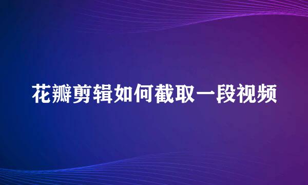 花瓣剪辑如何截取一段视频