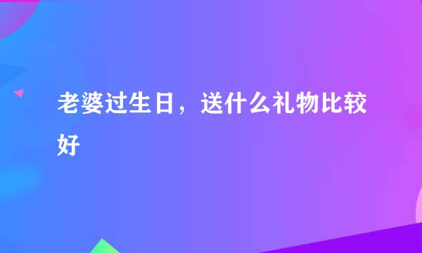老婆过生日，送什么礼物比较好