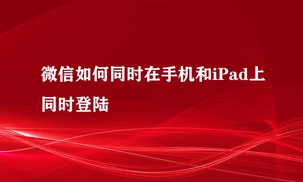 微信如何同时在手机和iPad上同时登陆