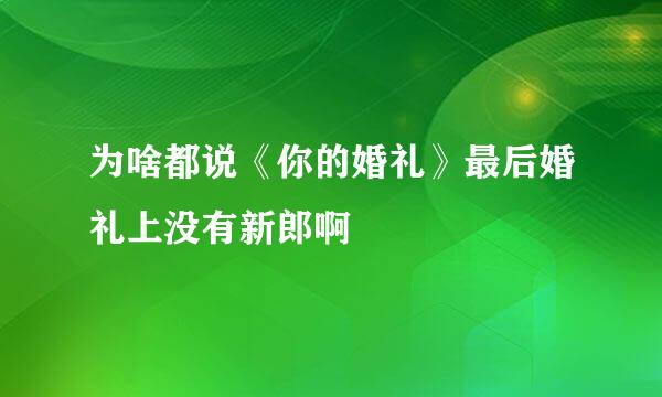 为啥都说《你的婚礼》最后婚礼上没有新郎啊