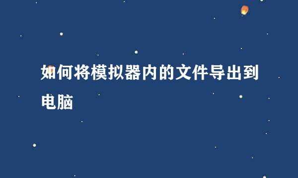 如何将模拟器内的文件导出到电脑