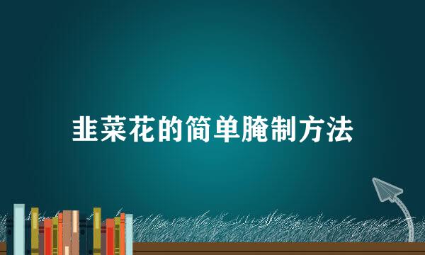 韭菜花的简单腌制方法