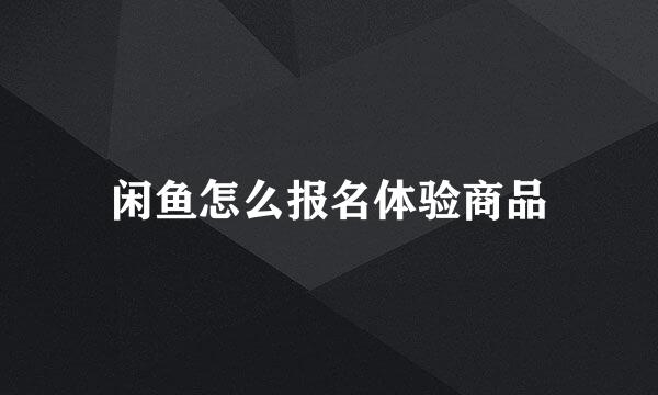 闲鱼怎么报名体验商品