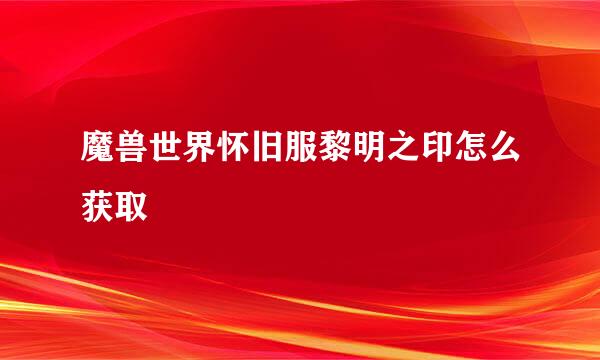 魔兽世界怀旧服黎明之印怎么获取