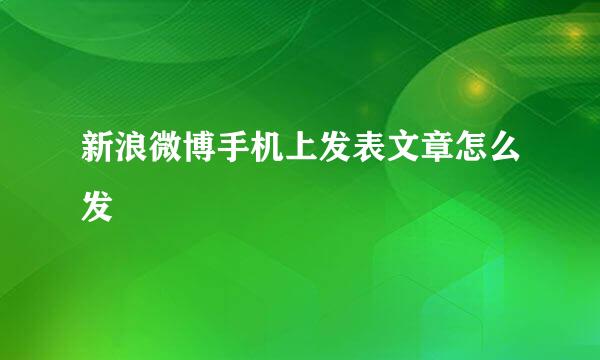 新浪微博手机上发表文章怎么发