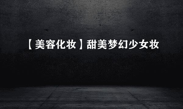 【美容化妆】甜美梦幻少女妆