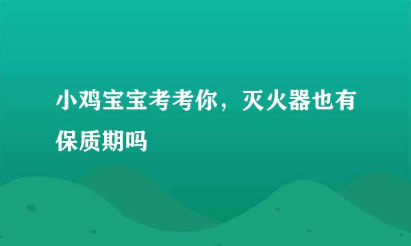 小鸡宝宝考考你，灭火器也有保质期吗