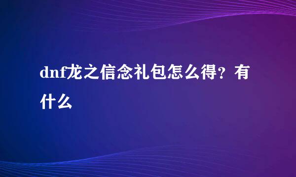 dnf龙之信念礼包怎么得？有什么
