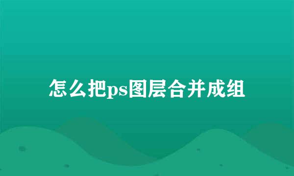 怎么把ps图层合并成组