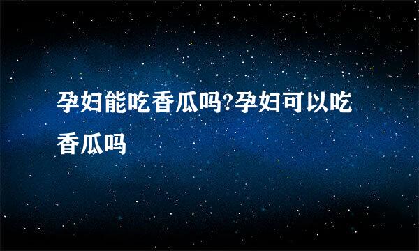 孕妇能吃香瓜吗?孕妇可以吃香瓜吗