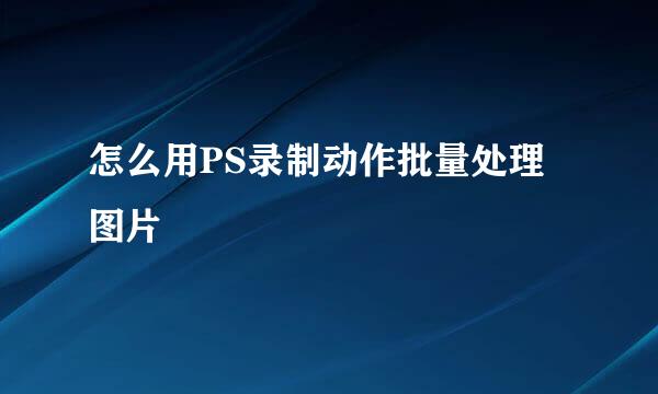 怎么用PS录制动作批量处理图片