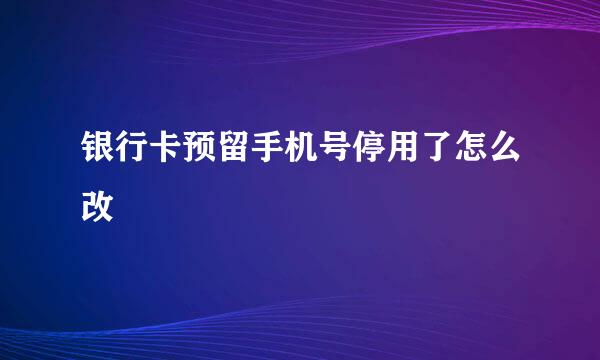 银行卡预留手机号停用了怎么改