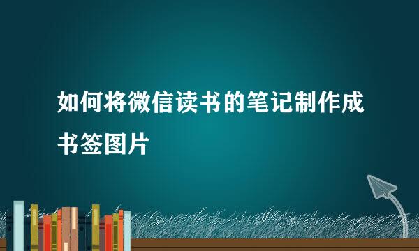 如何将微信读书的笔记制作成书签图片