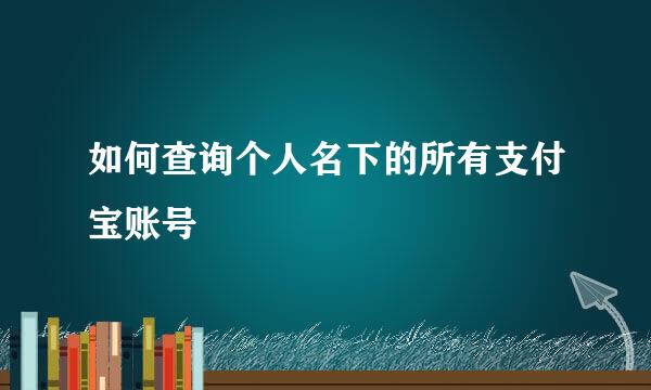 如何查询个人名下的所有支付宝账号