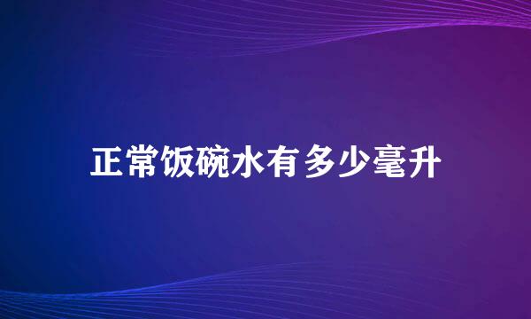 正常饭碗水有多少毫升
