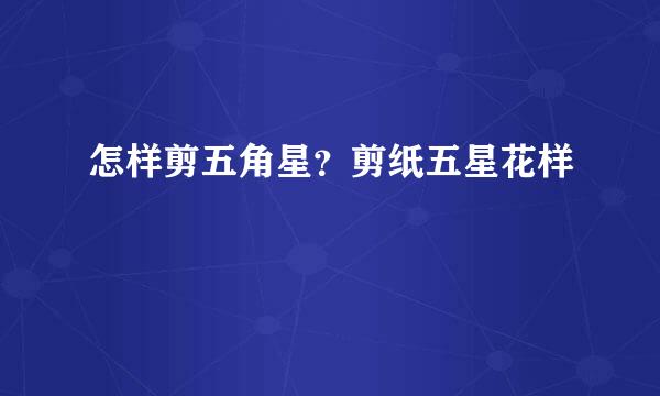 怎样剪五角星?剪纸五星花样