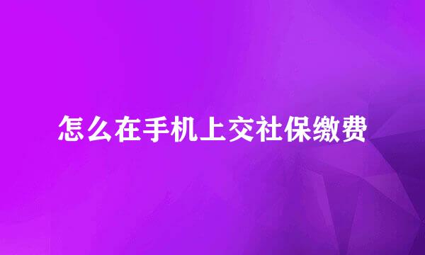 怎么在手机上交社保缴费