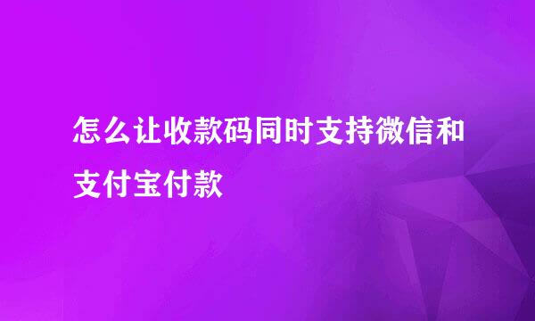 怎么让收款码同时支持微信和支付宝付款