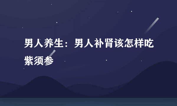 男人养生：男人补肾该怎样吃紫须参