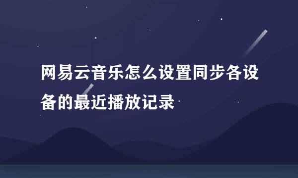 网易云音乐怎么设置同步各设备的最近播放记录