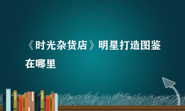 《时光杂货店》明星打造图鉴在哪里