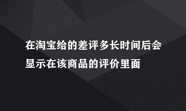 在淘宝给的差评多长时间后会显示在该商品的评价里面
