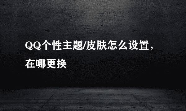 QQ个性主题/皮肤怎么设置，在哪更换