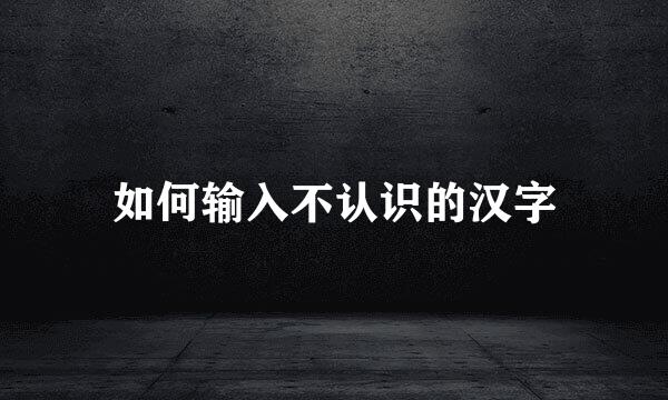如何输入不认识的汉字