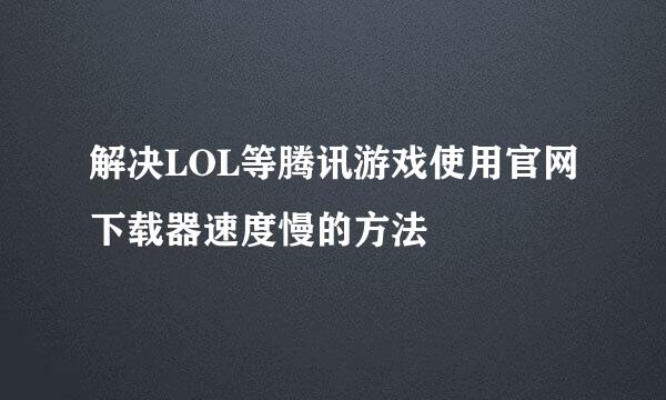 解决LOL等腾讯游戏使用官网下载器速度慢的方法