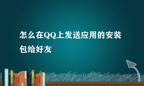 怎么在QQ上发送应用的安装包给好友