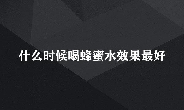 什么时候喝蜂蜜水效果最好