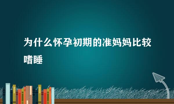 为什么怀孕初期的准妈妈比较嗜睡